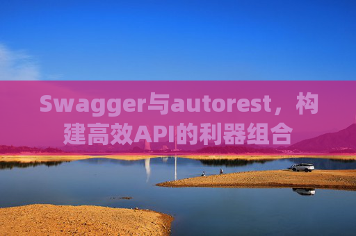 Swagger与autorest，构建高效API的利器组合